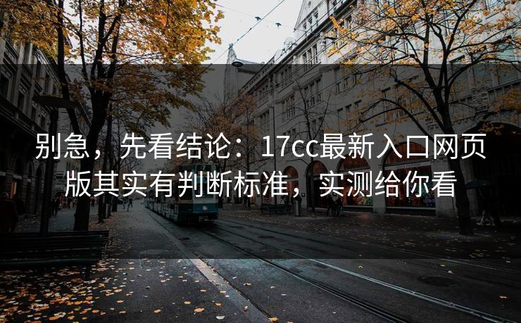 别急，先看结论：17cc最新入口网页版其实有判断标准，实测给你看