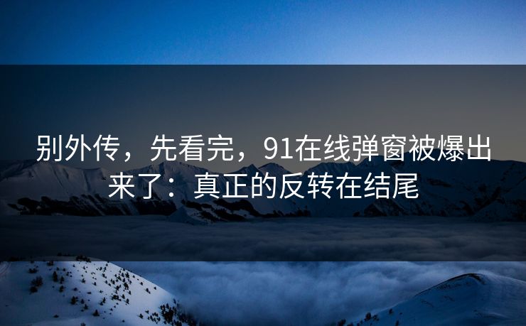 别外传，先看完，91在线弹窗被爆出来了：真正的反转在结尾