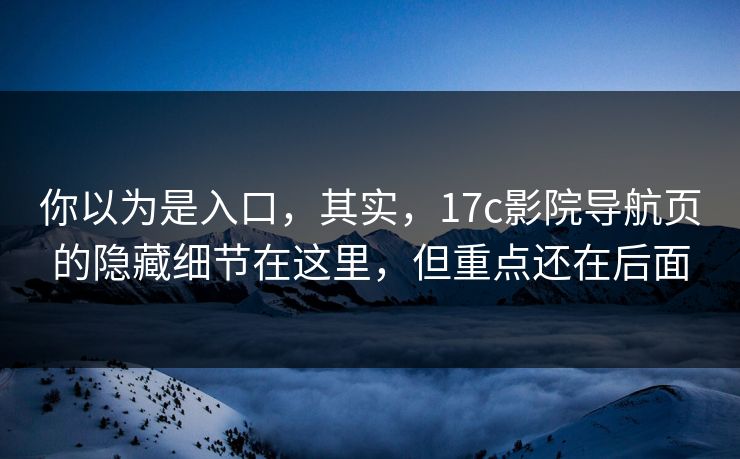 你以为是入口,其实,17c影院导航页的隐藏细节在这里,但重点还在后面 你以为是入口,其实,17c影院导航页的隐藏细节在这里,但重点还在后面
