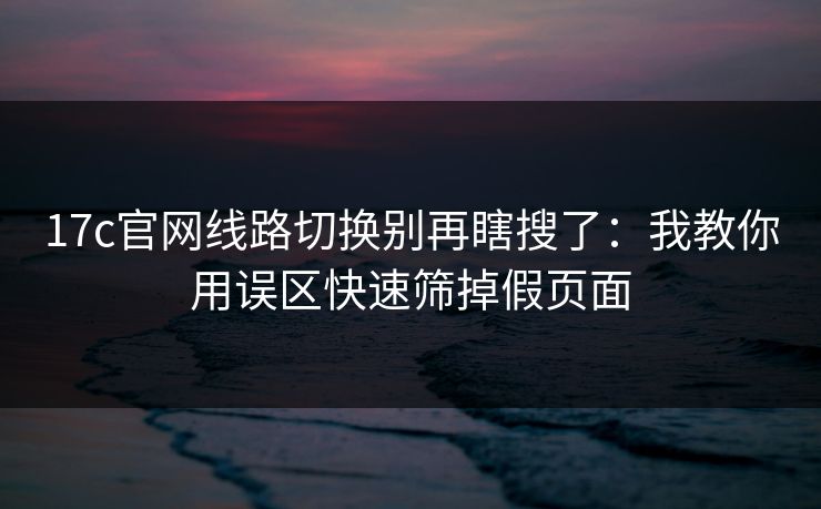 17c官网线路切换别再瞎搜了:我教你用误区快速筛掉假页面 17c官网线路切换别再瞎搜了:我教你用误区快速筛掉假页面