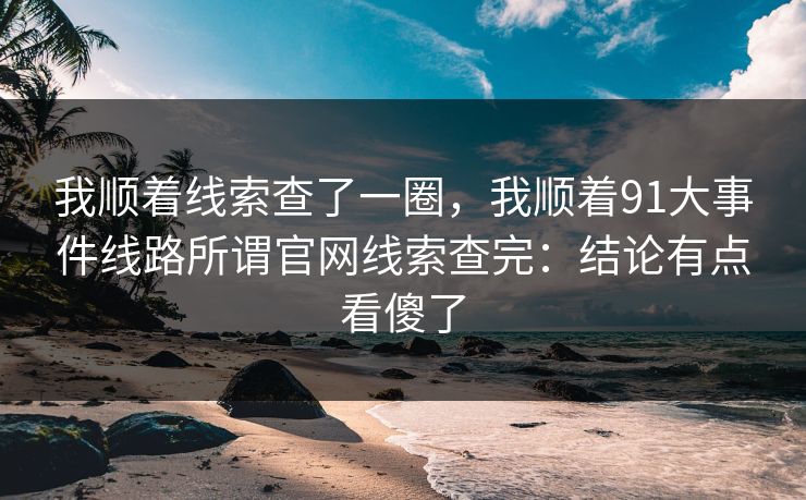 我顺着线索查了一圈，我顺着91大事件线路所谓官网线索查完：结论有点看傻了