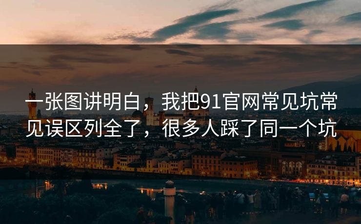 一张图讲明白，我把91官网常见坑常见误区列全了，很多人踩了同一个坑
