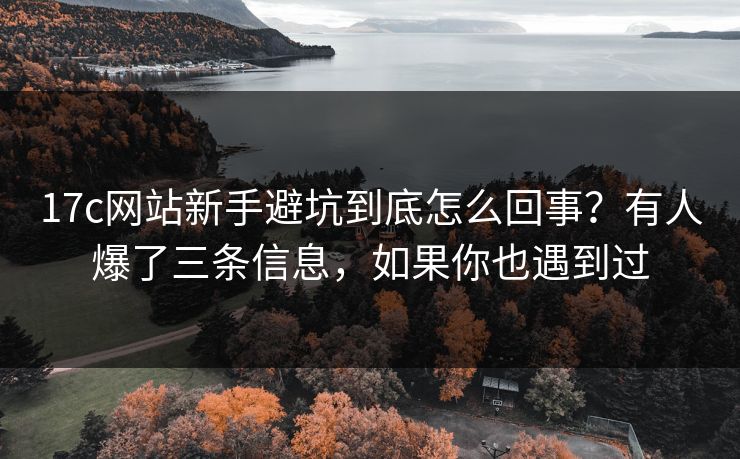17c网站新手避坑到底怎么回事？有人爆了三条信息，如果你也遇到过