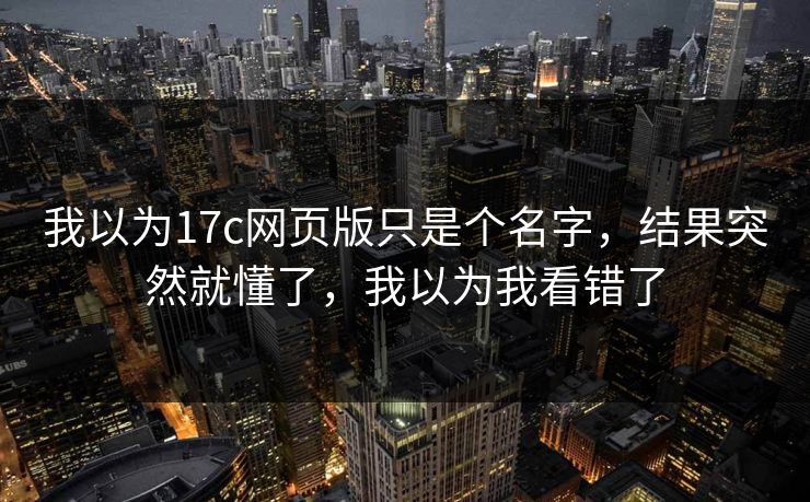我以为17c网页版只是个名字,结果突然就懂了,我以为我看错了 我以为17c网页版只是个名字,结果突然就懂了,我以为我看错了