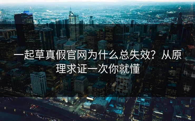 一起草真假官网为什么总失效？从原理求证一次你就懂