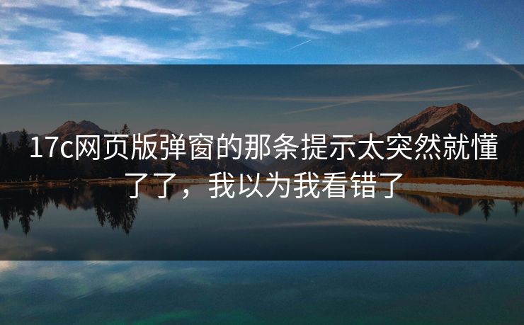 17c网页版弹窗的那条提示太突然就懂了了，我以为我看错了