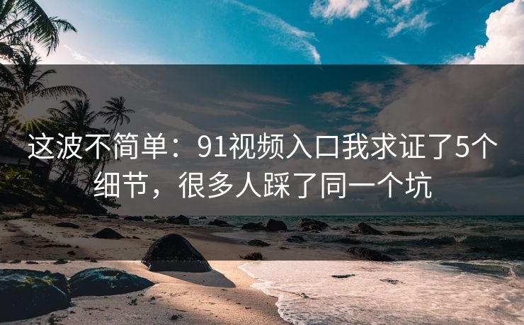 这波不简单:91视频入口我求证了5个细节,很多人踩了同一个坑 这波不简单:91视频入口我求证了5个细节,很多人踩了同一个坑
