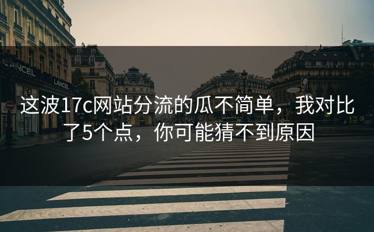 这波17c网站分流的瓜不简单，我对比了5个点，你可能猜不到原因