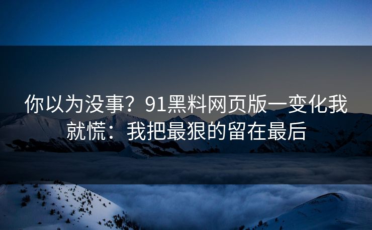 你以为没事？91黑料网页版一变化我就慌：我把最狠的留在最后