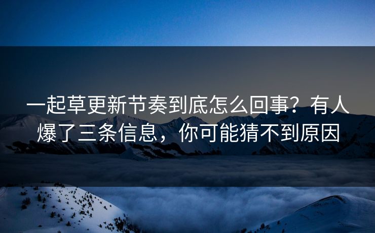 一起草更新节奏到底怎么回事?有人爆了三条信息,你可能猜不到原因 一起草更新节奏到底怎么回事?有人爆了三条信息,你可能猜不到原因