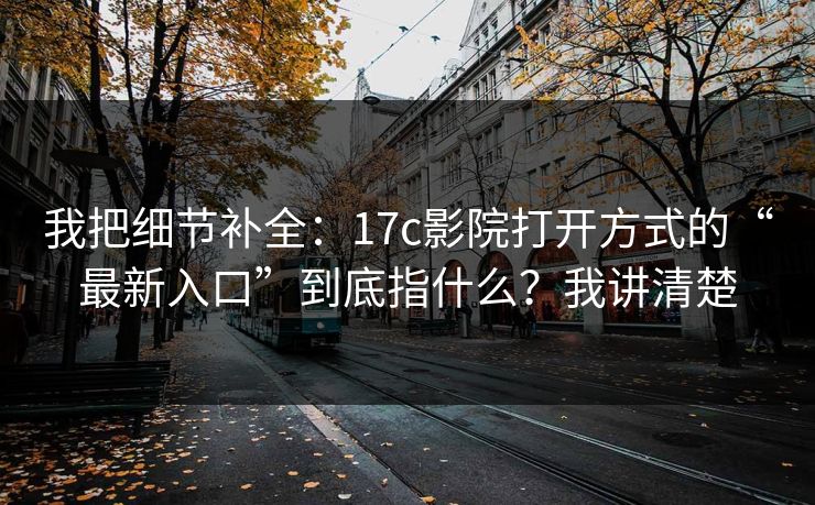 我把细节补全：17c影院打开方式的“最新入口”到底指什么？我讲清楚