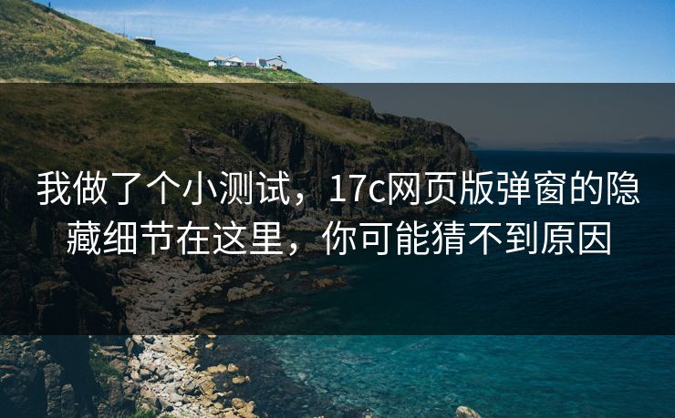 我做了个小测试,17c网页版弹窗的隐藏细节在这里,你可能猜不到原因 我做了个小测试,17c网页版弹窗的隐藏细节在这里,你可能猜不到原因
