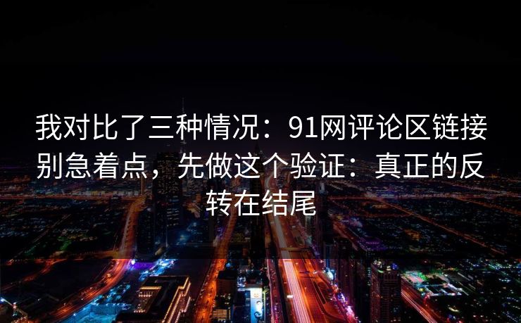 我对比了三种情况：91网评论区链接别急着点，先做这个验证：真正的反转在结尾