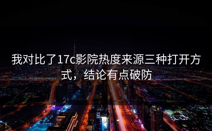 我对比了17c影院热度来源三种打开方式，结论有点破防