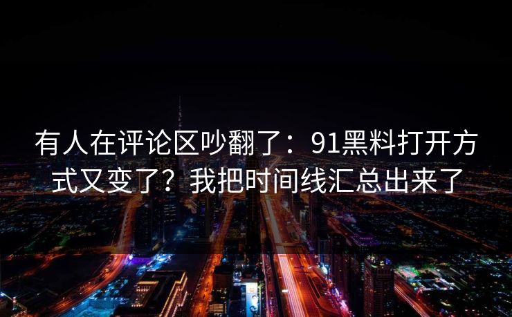 有人在评论区吵翻了:91黑料打开方式又变了?我把时间线汇总出来了 有人在评论区吵翻了:91黑料打开方式又变了?我把时间线汇总出来了