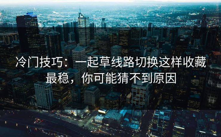 冷门技巧：一起草线路切换这样收藏最稳，你可能猜不到原因