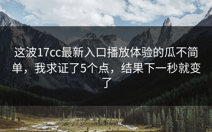 这波17cc最新入口播放体验的瓜不简单，我求证了5个点，结果下一秒就变了