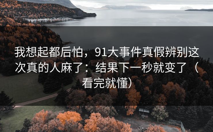 我想起都后怕，91大事件真假辨别这次真的人麻了：结果下一秒就变了（看完就懂）
