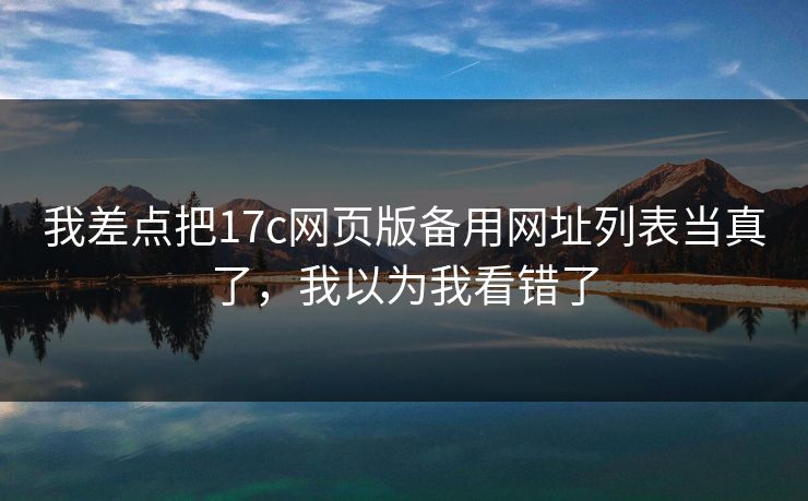 我差点把17c网页版备用网址列表当真了，我以为我看错了