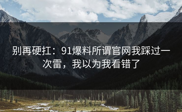 别再硬扛：91爆料所谓官网我踩过一次雷，我以为我看错了