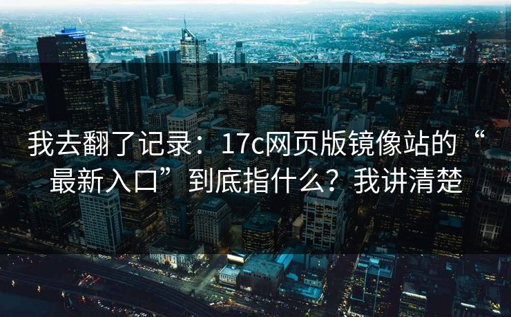 我去翻了记录：17c网页版镜像站的“最新入口”到底指什么？我讲清楚