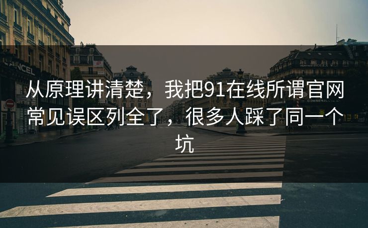 从原理讲清楚，我把91在线所谓官网常见误区列全了，很多人踩了同一个坑