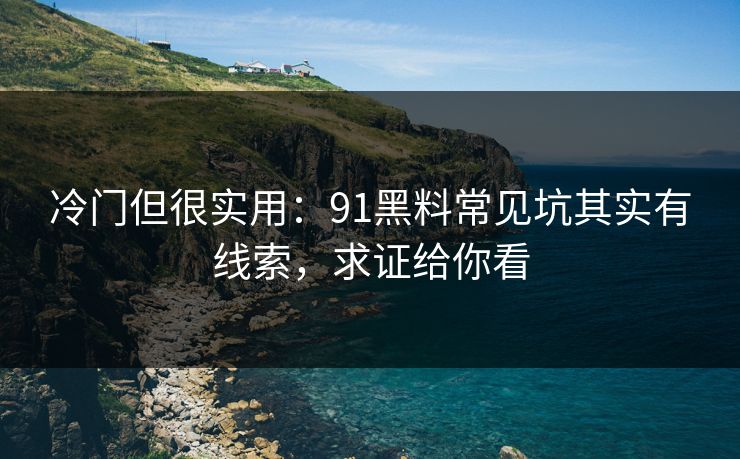 冷门但很实用:91黑料常见坑其实有线索,求证给你看 冷门但很实用:91黑料常见坑其实有线索,求证给你看