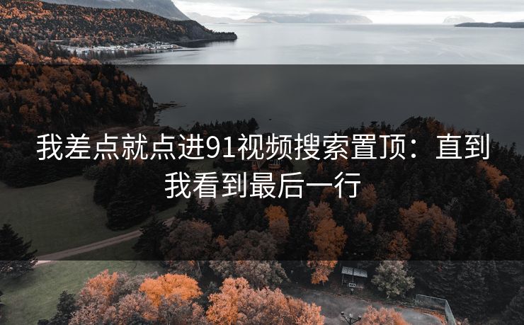 我差点就点进91视频搜索置顶:直到我看到最后一行 我差点就点进91视频搜索置顶:直到我看到最后一行