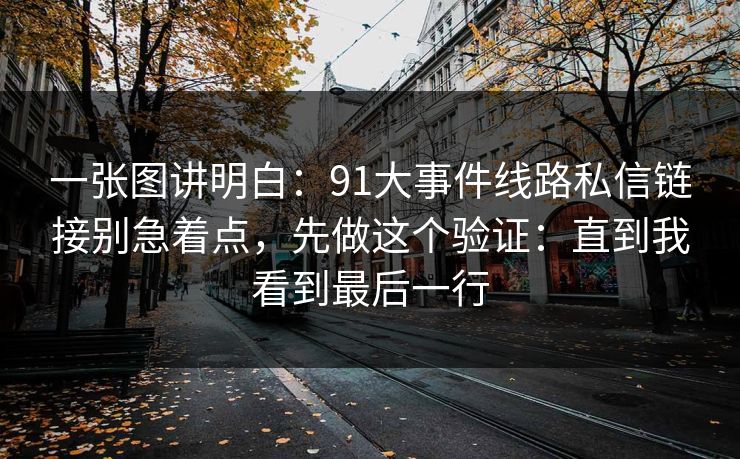 一张图讲明白：91大事件线路私信链接别急着点，先做这个验证：直到我看到最后一行