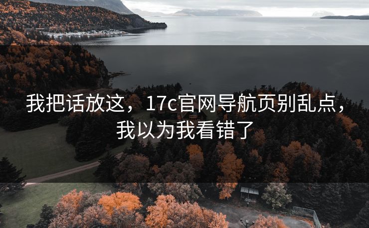 我把话放这,17c官网导航页别乱点,我以为我看错了 我把话放这,17c官网导航页别乱点,我以为我看错了