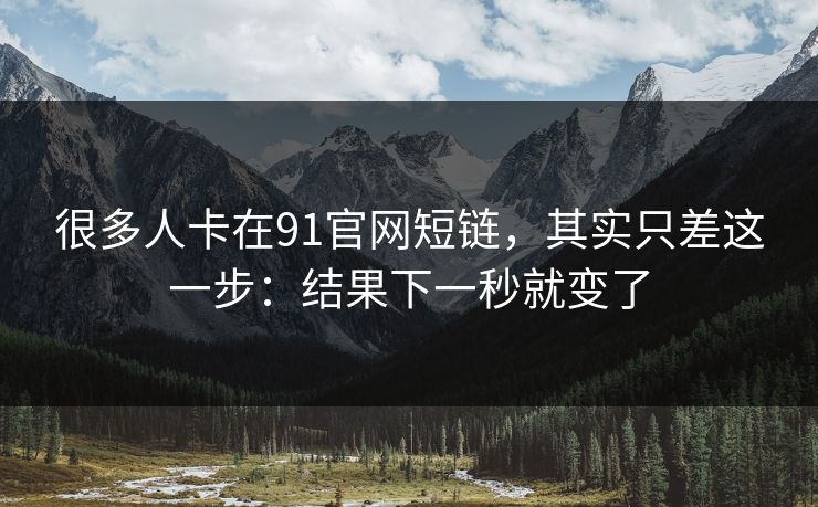 很多人卡在91官网短链,其实只差这一步:结果下一秒就变了 很多人卡在91官网短链,其实只差这一步:结果下一秒就变了