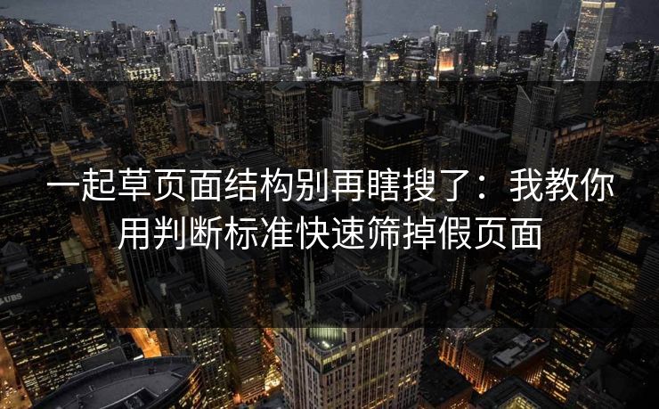 一起草页面结构别再瞎搜了:我教你用判断标准快速筛掉假页面 一起草页面结构别再瞎搜了:我教你用判断标准快速筛掉假页面
