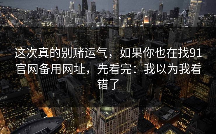 这次真的别赌运气，如果你也在找91官网备用网址，先看完：我以为我看错了