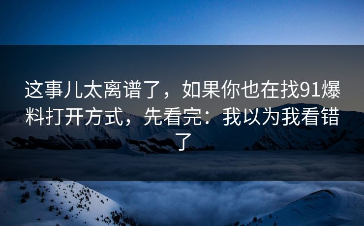 这事儿太离谱了，如果你也在找91爆料打开方式，先看完：我以为我看错了