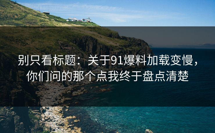 别只看标题：关于91爆料加载变慢，你们问的那个点我终于盘点清楚
