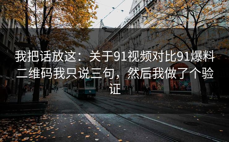 我把话放这：关于91视频对比91爆料二维码我只说三句，然后我做了个验证