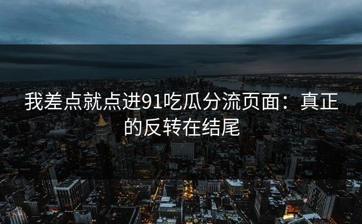 我差点就点进91吃瓜分流页面:真正的反转在结尾 我差点就点进91吃瓜分流页面:真正的反转在结尾