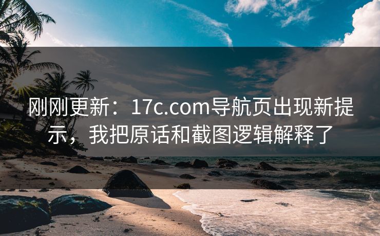 刚刚更新：17c.com导航页出现新提示，我把原话和截图逻辑解释了