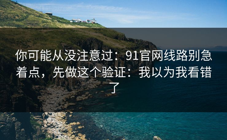 你可能从没注意过:91官网线路别急着点,先做这个验证:我以为我看错了 你可能从没注意过:91官网线路别急着点,先做这个验证:我以为我看错了