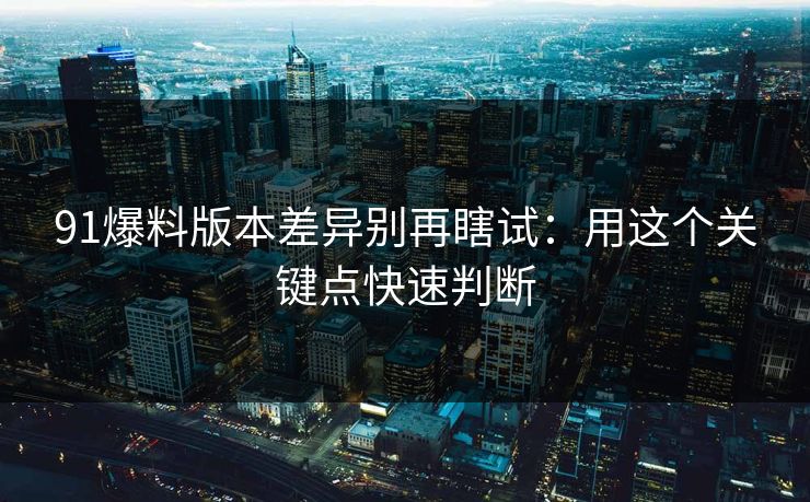 91爆料版本差异别再瞎试:用这个关键点快速判断 91爆料版本差异别再瞎试:用这个关键点快速判断