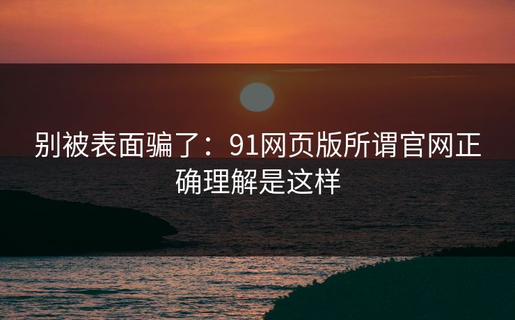 别被表面骗了:91网页版所谓官网正确理解是这样 别被表面骗了:91网页版所谓官网正确理解是这样