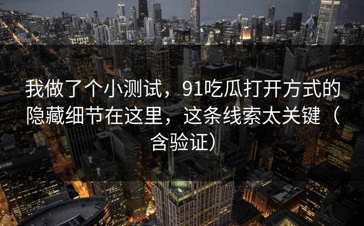 我做了个小测试，91吃瓜打开方式的隐藏细节在这里，这条线索太关键（含验证）