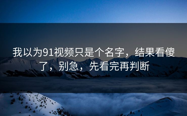 我以为91视频只是个名字,结果看傻了,别急,先看完再判断 我以为91视频只是个名字,结果看傻了,别急,先看完再判断