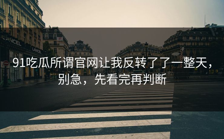 91吃瓜所谓官网让我反转了了一整天，别急，先看完再判断