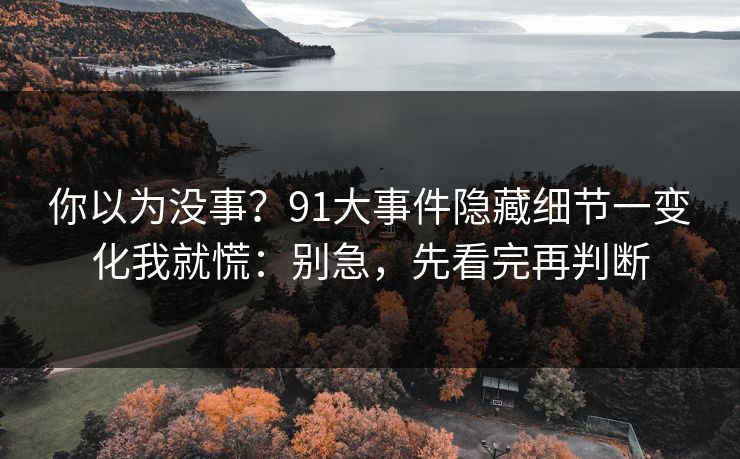 你以为没事?91大事件隐藏细节一变化我就慌:别急,先看完再判断 你以为没事?91大事件隐藏细节一变化我就慌:别急,先看完再判断