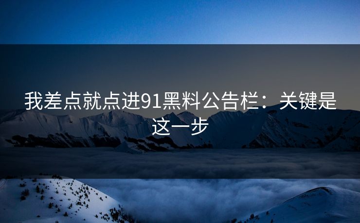 我差点就点进91黑料公告栏:关键是这一步 我差点就点进91黑料公告栏:关键是这一步