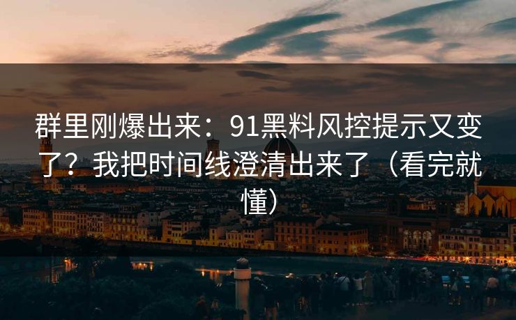 群里刚爆出来：91黑料风控提示又变了？我把时间线澄清出来了（看完就懂）