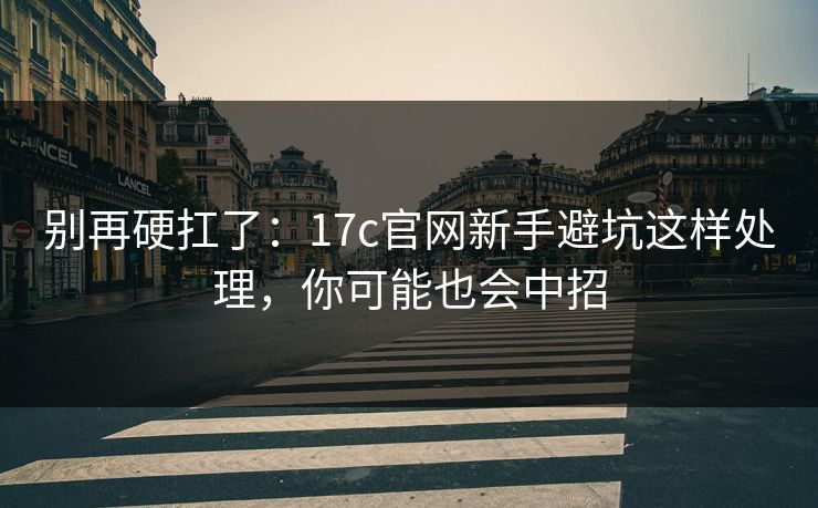 别再硬扛了：17c官网新手避坑这样处理，你可能也会中招