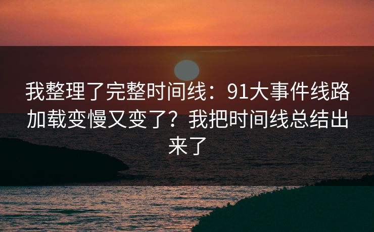 我整理了完整时间线：91大事件线路加载变慢又变了？我把时间线总结出来了