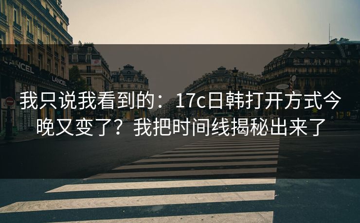 我只说我看到的：17c日韩打开方式今晚又变了？我把时间线揭秘出来了